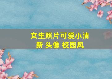 女生照片可爱小清新 头像 校园风